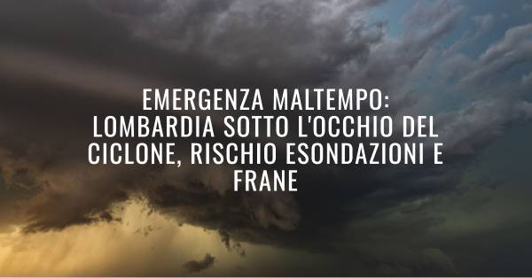 Emergenza Maltempo: Lombardia sotto l'occhio del ciclone, rischio esondazioni e frane